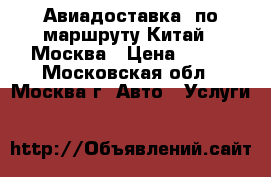 Авиадоставка  по маршруту Китай – Москва › Цена ­ 100 - Московская обл., Москва г. Авто » Услуги   